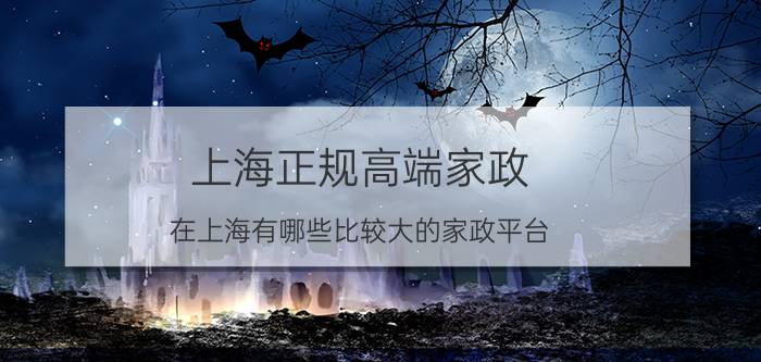 上海正规高端家政 在上海有哪些比较大的家政平台？